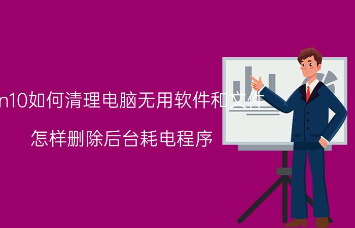 win10如何清理电脑无用软件和文件 怎样删除后台耗电程序？